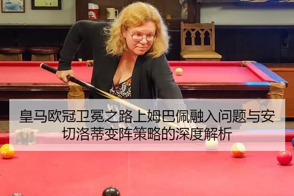 皇马欧冠卫冕之路上姆巴佩融入问题与安切洛蒂变阵策略的深度解析