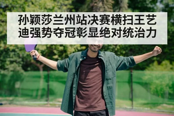 孙颖莎兰州站决赛横扫王艺迪强势夺冠彰显绝对统治力