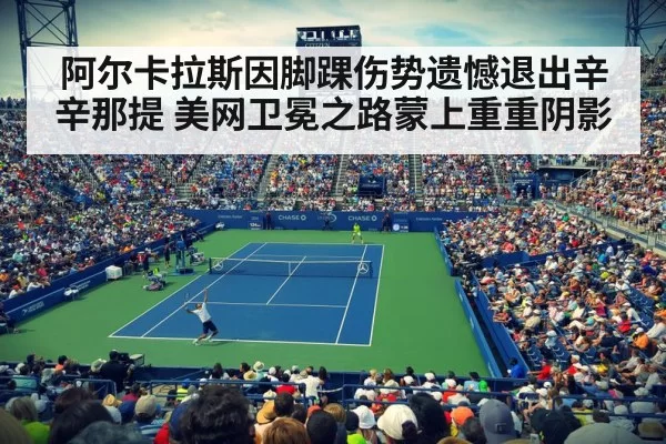 阿尔卡拉斯因脚踝伤势遗憾退出辛辛那提 美网卫冕之路蒙上重重阴影