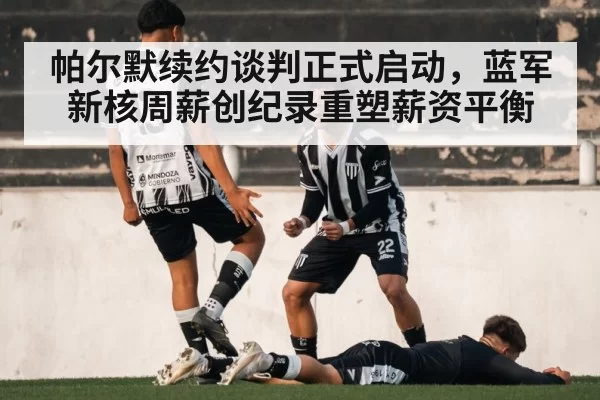 帕尔默续约谈判正式启动,蓝军新核周薪创纪录重塑薪资平衡