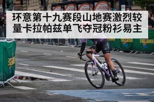 环意第十九赛段山地赛激烈较量卡拉帕兹单飞夺冠粉衫易主