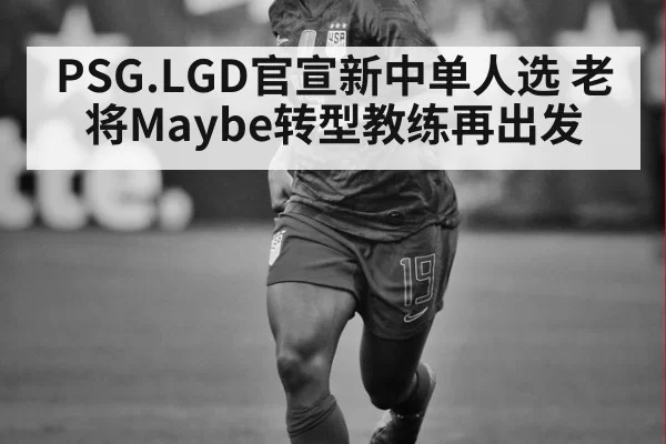PSG.LGD官宣新中单人选 老将Maybe转型教练再出发