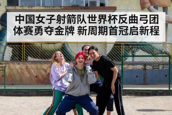 中国女子射箭队世界杯反曲弓团体赛勇夺金牌 新周期首冠启新程