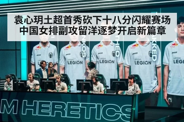 袁心玥土超首秀砍下十八分闪耀赛场 中国女排副攻留洋逐梦开启新篇章