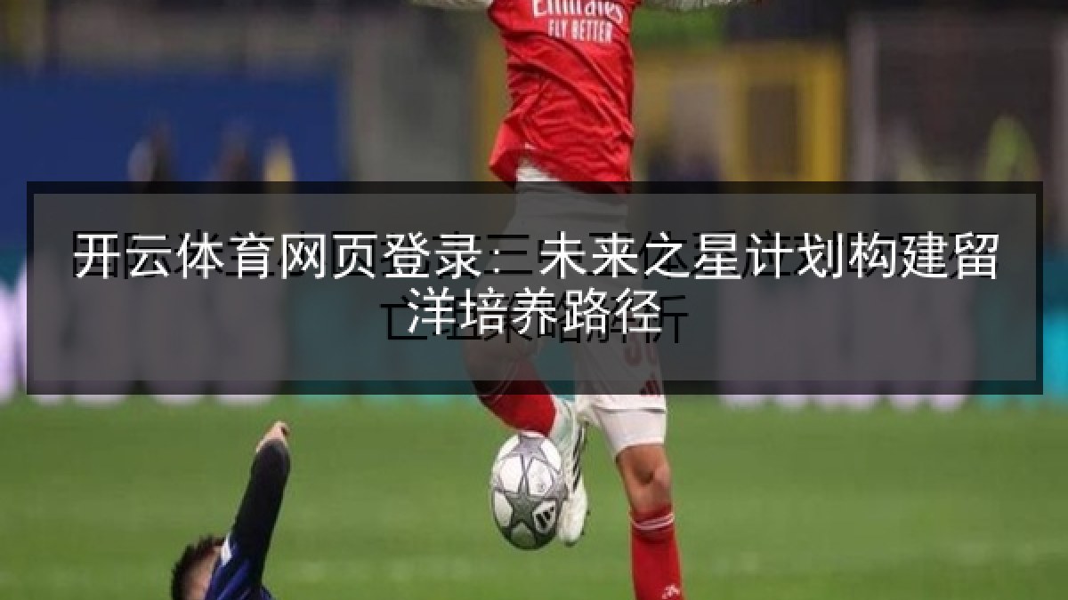 开云体育网页登录: 未来之星计划构建留洋培养路径