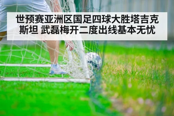 世预赛亚洲区国足四球大胜塔吉克斯坦 武磊梅开二度出线基本无忧