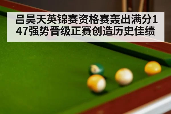 吕昊天英锦赛资格赛轰出满分147强势晋级正赛创造历史佳绩