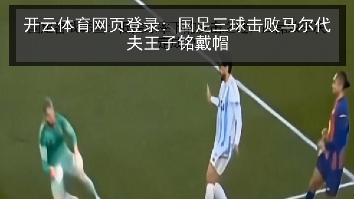 开云体育网页登录: 国足三球击败马尔代夫王子铭戴帽 开云体育网页登录: 国足三球击败马尔代夫王子铭戴帽