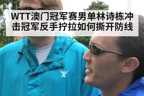 WTT澳门冠军赛男单林诗栋冲击冠军反手拧拉如何撕开防线
