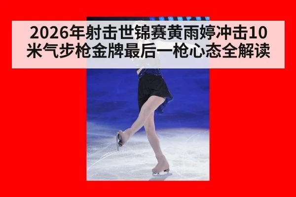 2026年射击世锦赛黄雨婷冲击10米气步枪金牌最后一枪心态全解读